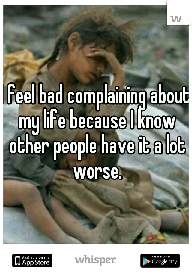 I feel bad complaining about my life because I know other people have it a lot worse.