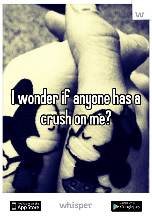 I wonder if anyone has a crush on me?