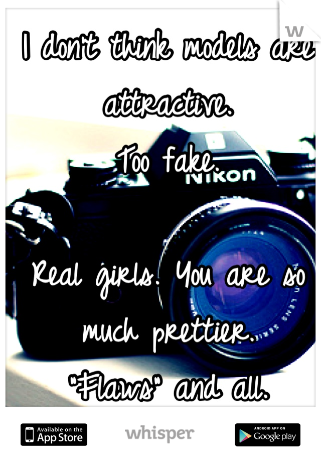 I don't think models are attractive. 
Too fake. 

Real girls. You are so much prettier. 
"Flaws" and all. 

<3