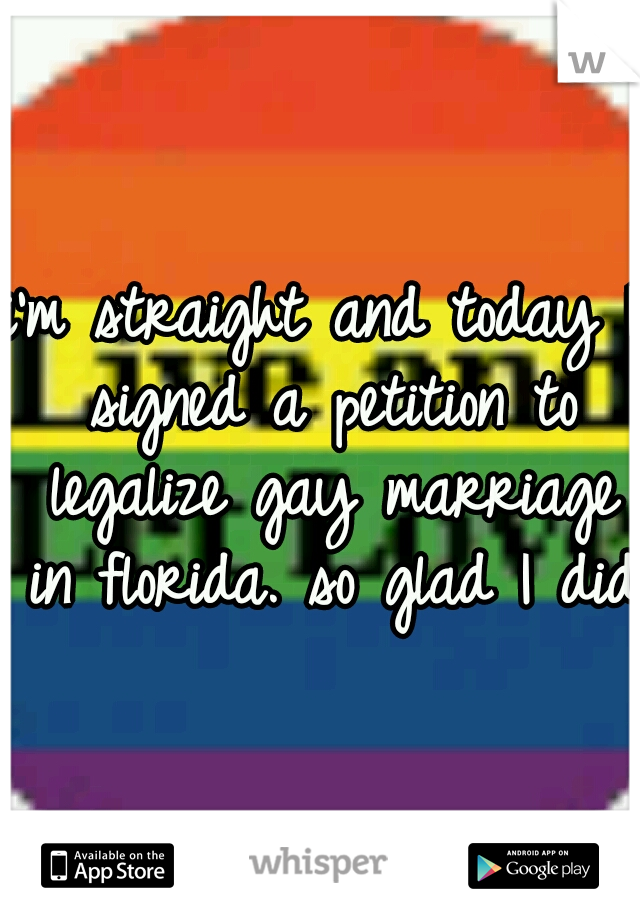 i'm straight and today I signed a petition to legalize gay marriage in florida. so glad I did.