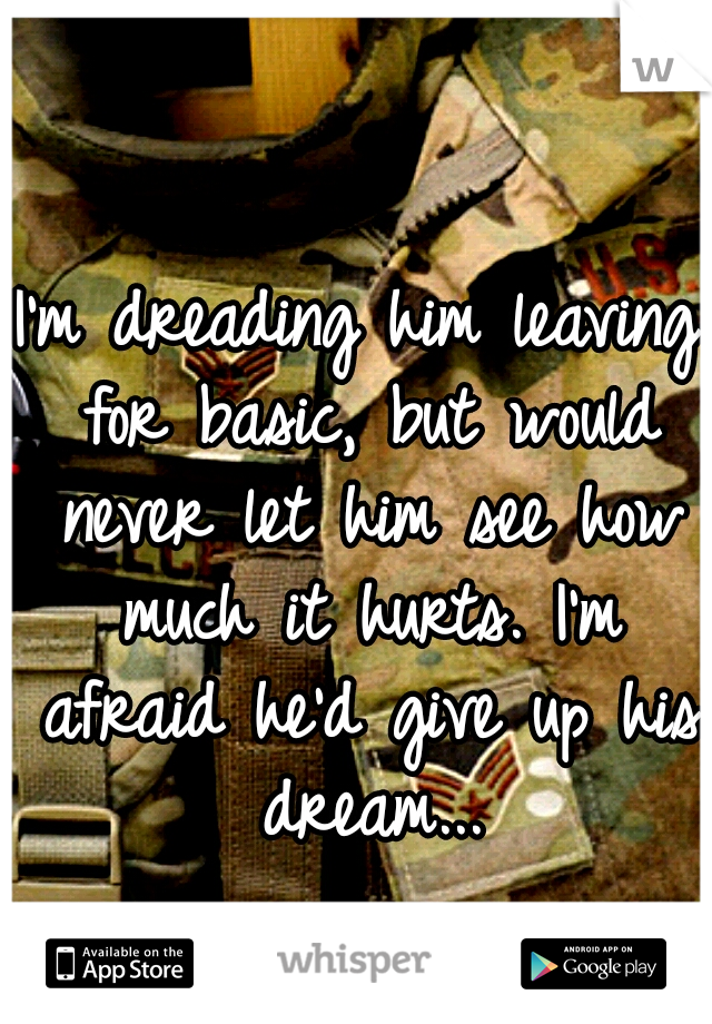 I'm dreading him leaving for basic, but would never let him see how much it hurts. I'm afraid he'd give up his dream...