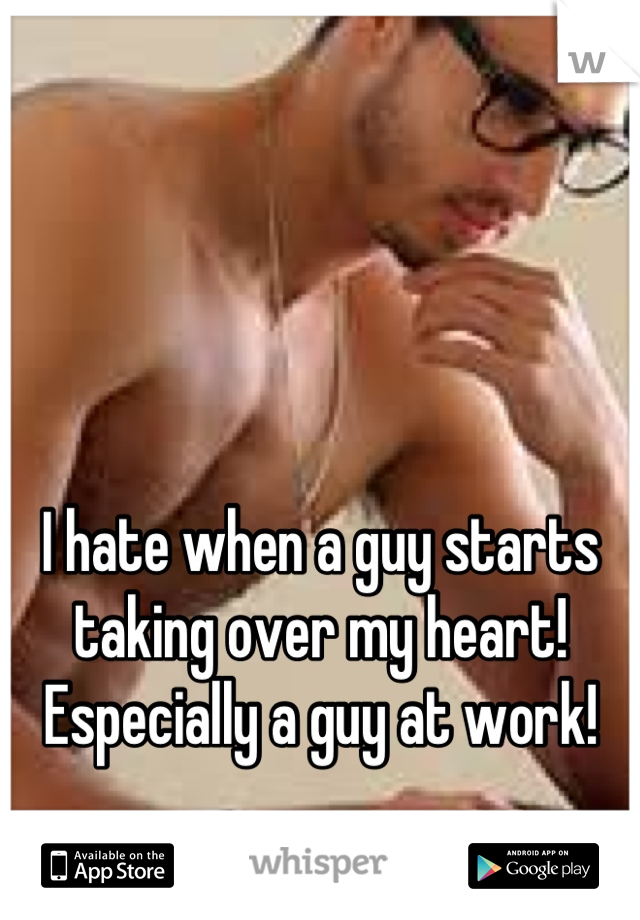 I hate when a guy starts taking over my heart! Especially a guy at work!