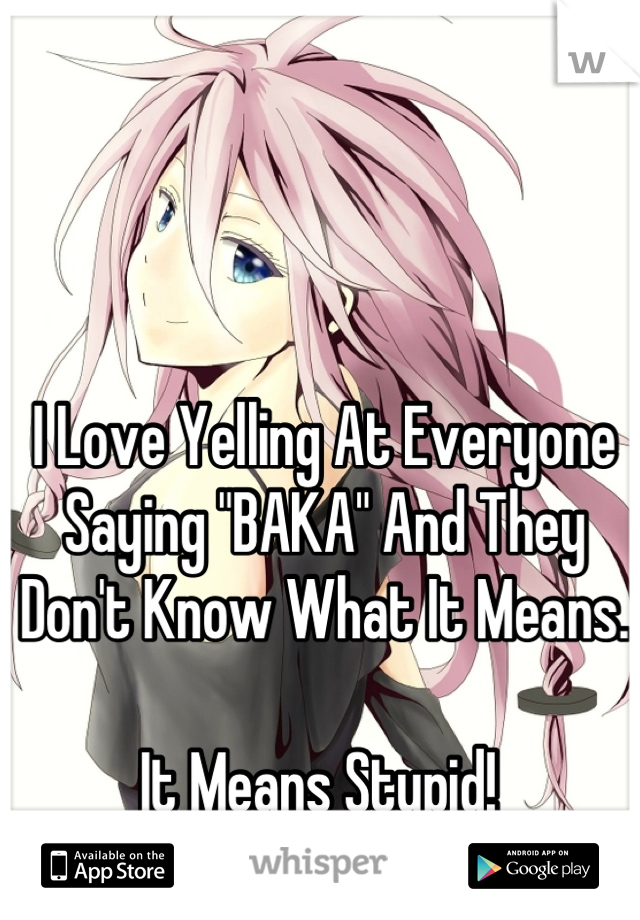 I Love Yelling At Everyone Saying "BAKA" And They Don't Know What It Means.

It Means Stupid! 