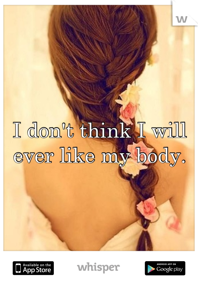 I don't think I will ever like my body.