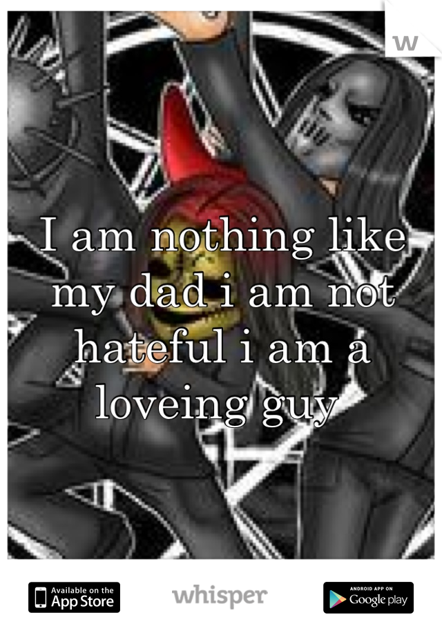I am nothing like my dad i am not hateful i am a loveing guy 