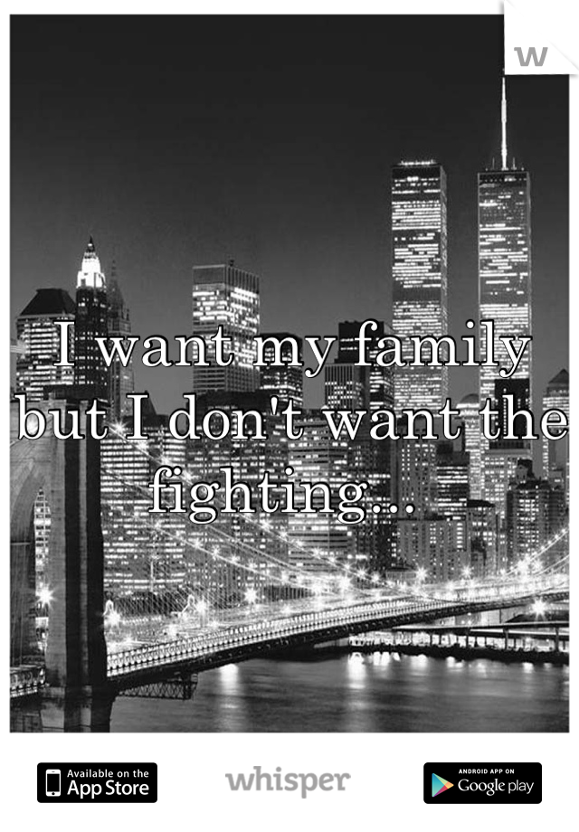 I want my family but I don't want the fighting... 
