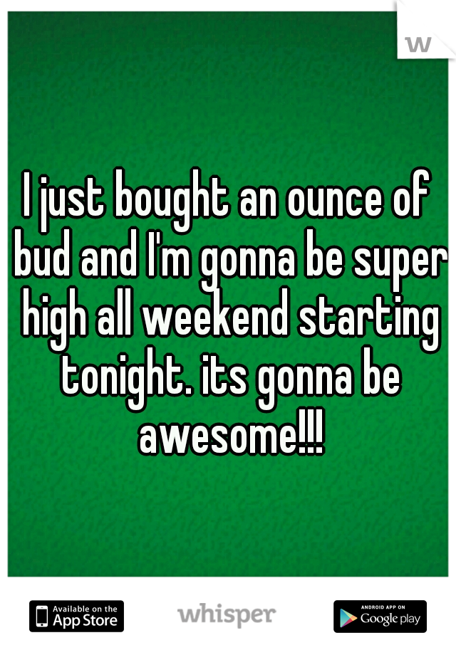 I just bought an ounce of bud and I'm gonna be super high all weekend starting tonight. its gonna be awesome!!!