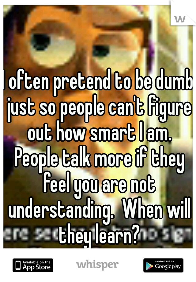 I often pretend to be dumb just so people can't figure out how smart I am. People talk more if they feel you are not understanding.  When will they learn?