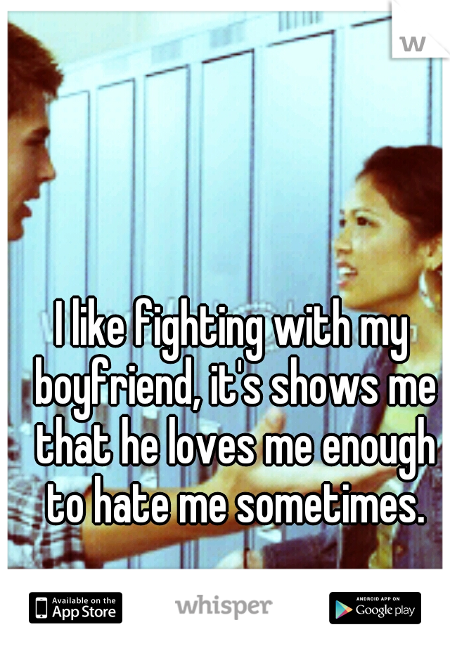 I like fighting with my boyfriend, it's shows me that he loves me enough to hate me sometimes.