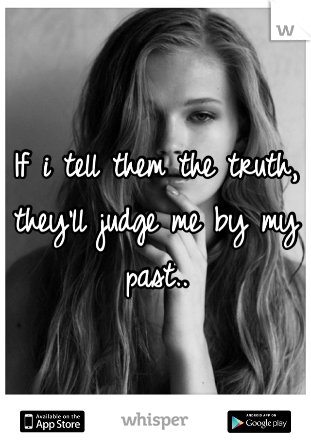 If i tell them the truth, they'll judge me by my past..