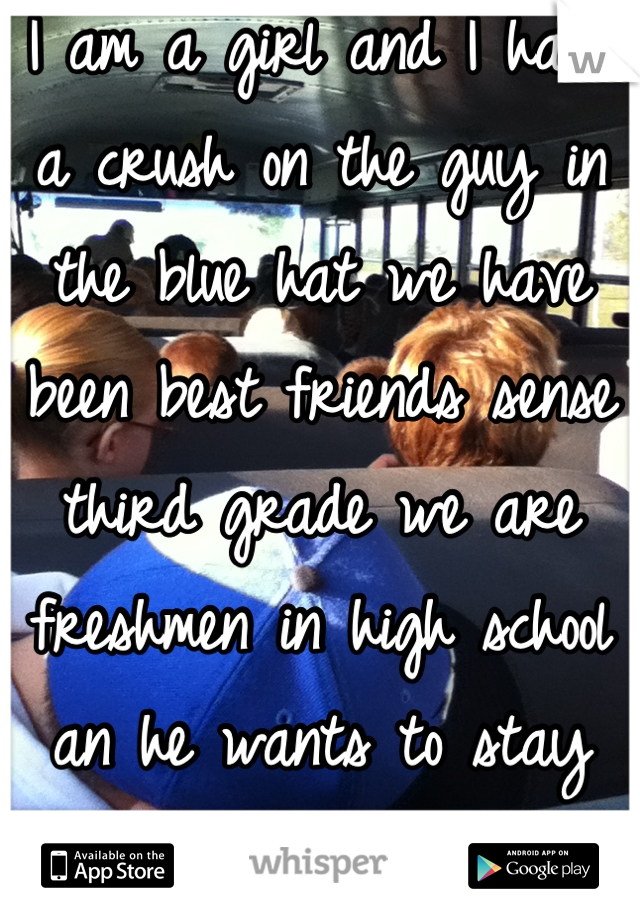 I am a girl and I have a crush on the guy in the blue hat we have been best friends sense third grade we are freshmen in high school an he wants to stay that way.... What do I do?