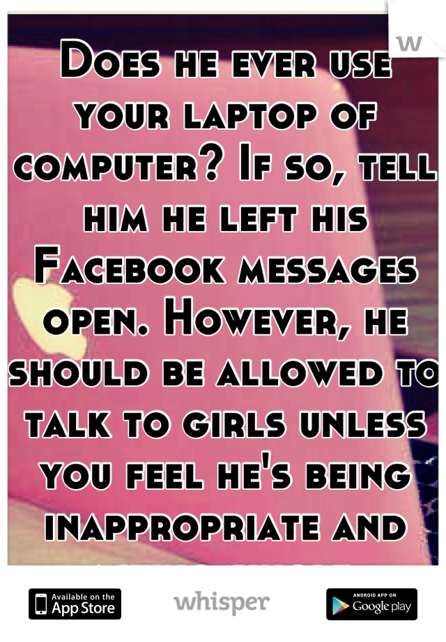 Does he ever use your laptop of computer? If so, tell him he left his Facebook messages open. However, he should be allowed to talk to girls unless you feel he's being inappropriate and acting single.