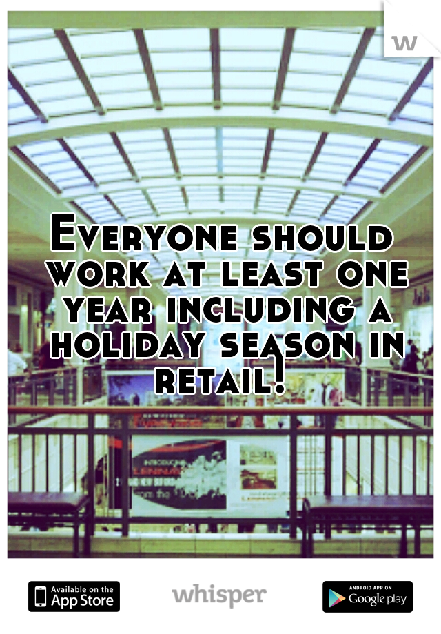 Everyone should work at least one year including a holiday season in retail! 