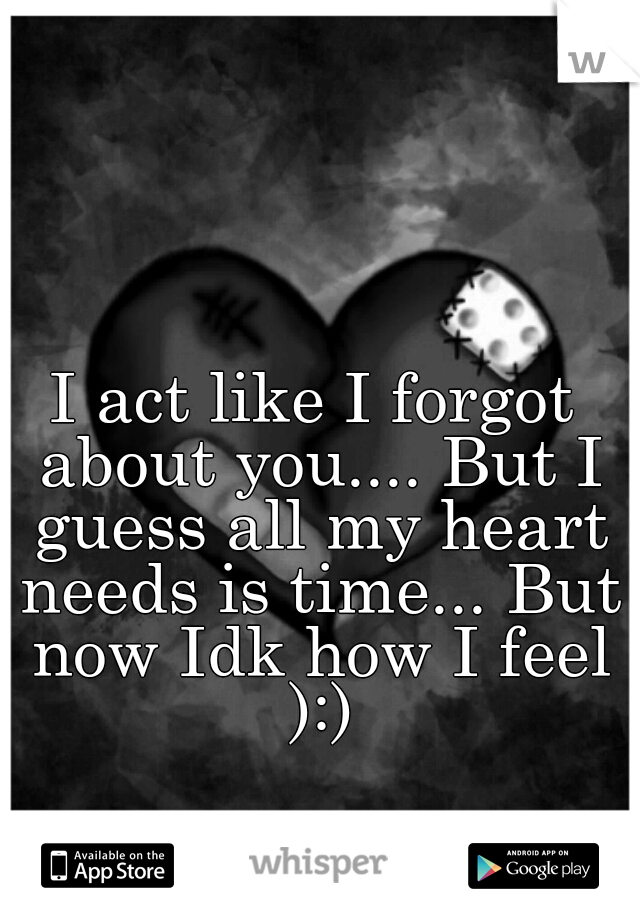 I act like I forgot about you.... But I guess all my heart needs is time... But now Idk how I feel ):)