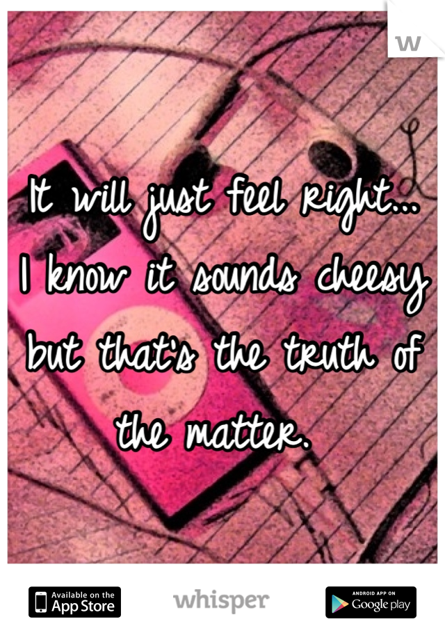 It will just feel right... 
I know it sounds cheesy but that's the truth of the matter. 