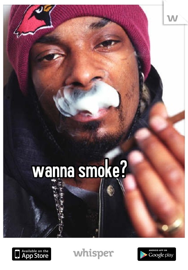 wanna smoke?