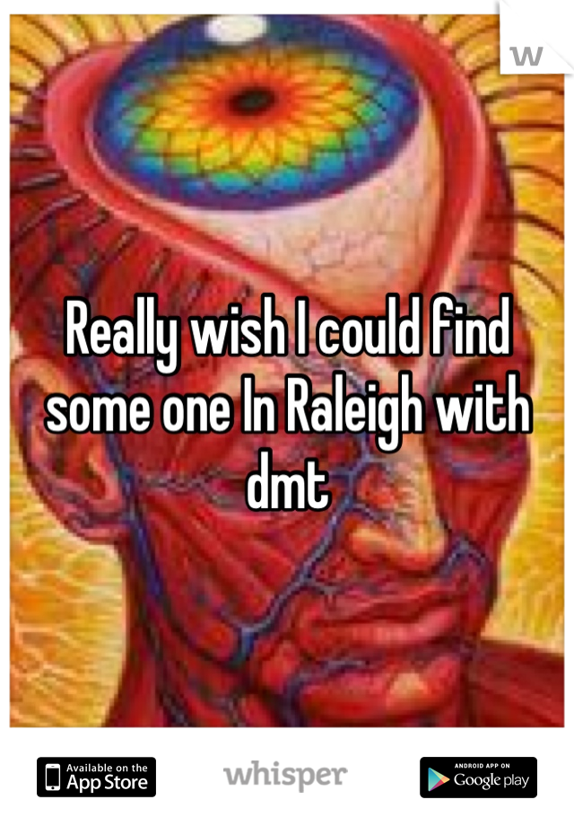 Really wish I could find some one In Raleigh with dmt