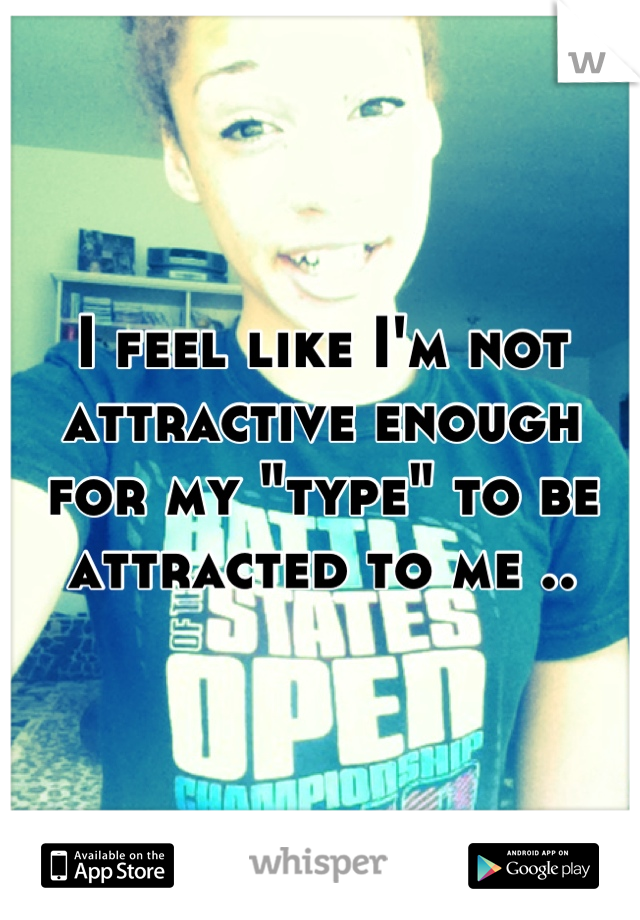 I feel like I'm not attractive enough for my "type" to be attracted to me ..