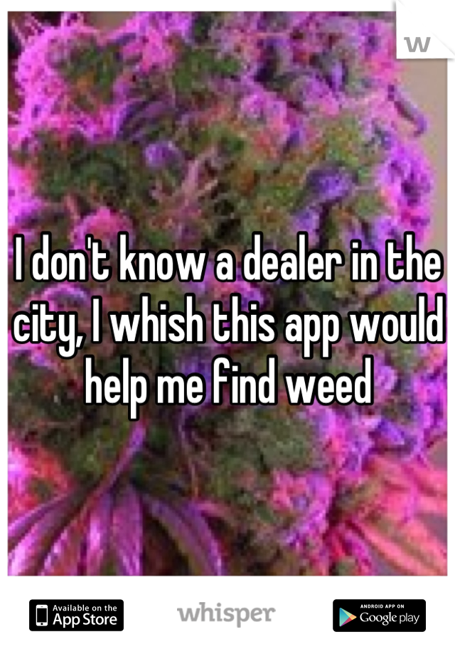 I don't know a dealer in the city, I whish this app would help me find weed