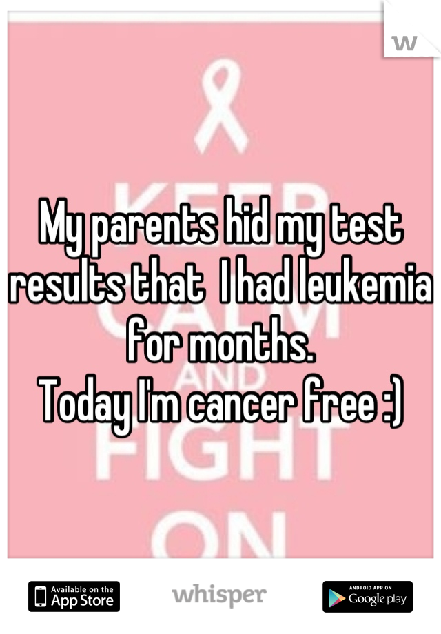 My parents hid my test results that  I had leukemia for months.
Today I'm cancer free :)