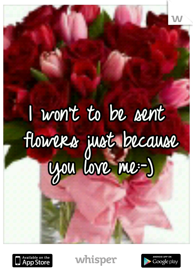 I won't to be sent flowers just because you love me:-)