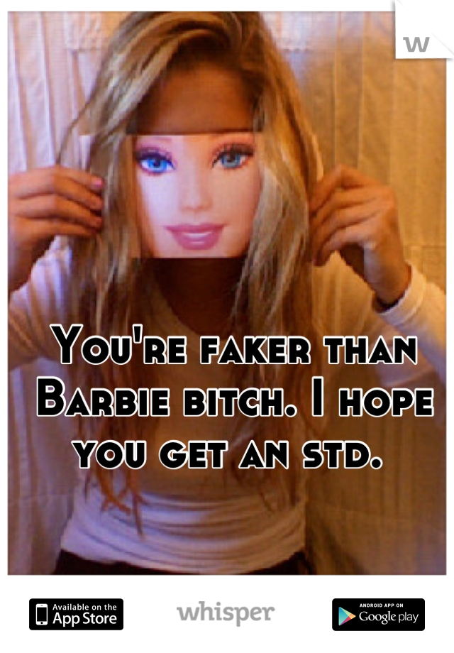 You're faker than Barbie bitch. I hope you get an std. 