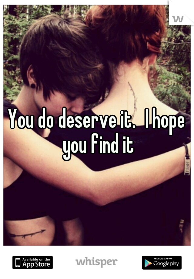 You do deserve it.
I hope you find it