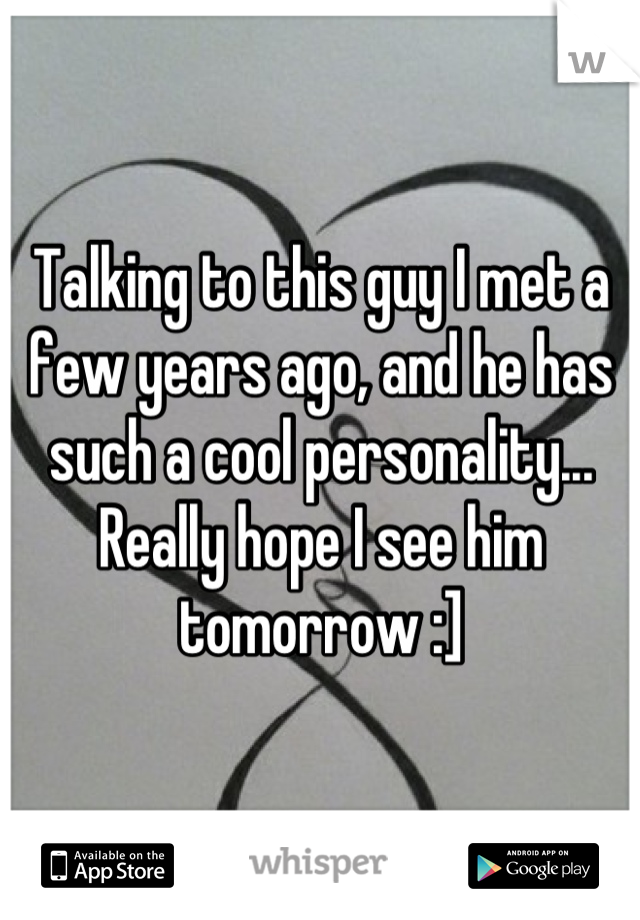 Talking to this guy I met a few years ago, and he has such a cool personality... Really hope I see him tomorrow :]