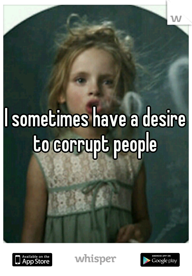 I sometimes have a desire to corrupt people 