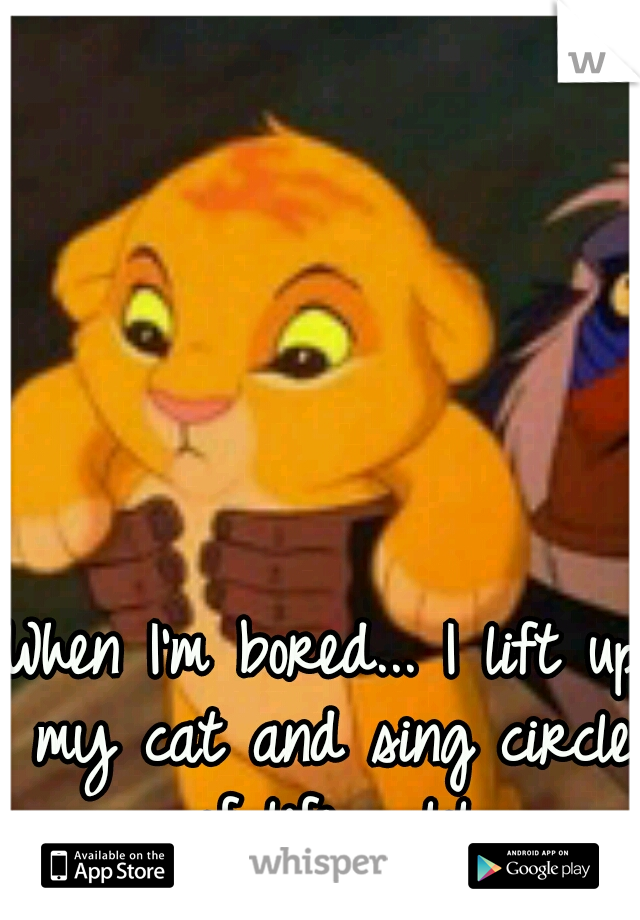 When I'm bored... I lift up my cat and sing circle of life.... lol