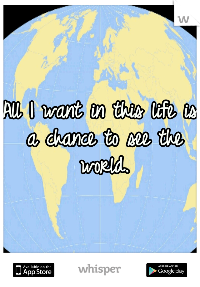 All I want in this life is a chance to see the world.