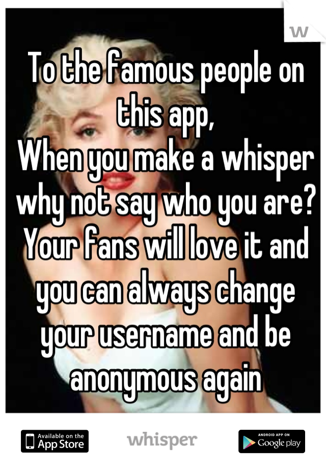 To the famous people on this app,
When you make a whisper why not say who you are? Your fans will love it and you can always change your username and be anonymous again