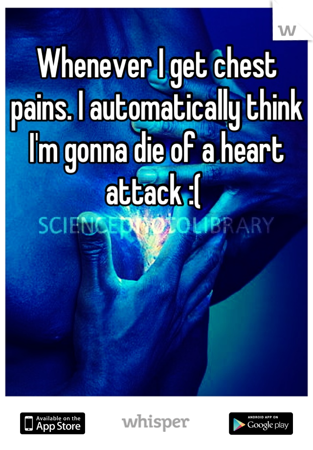 Whenever I get chest pains. I automatically think I'm gonna die of a heart attack :( 