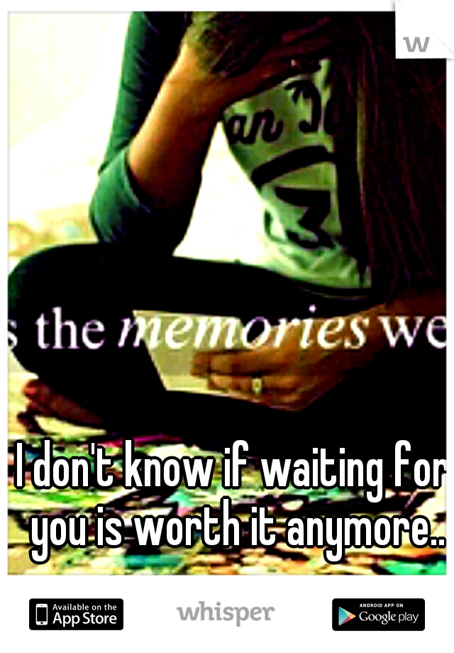 I don't know if waiting for you is worth it anymore..