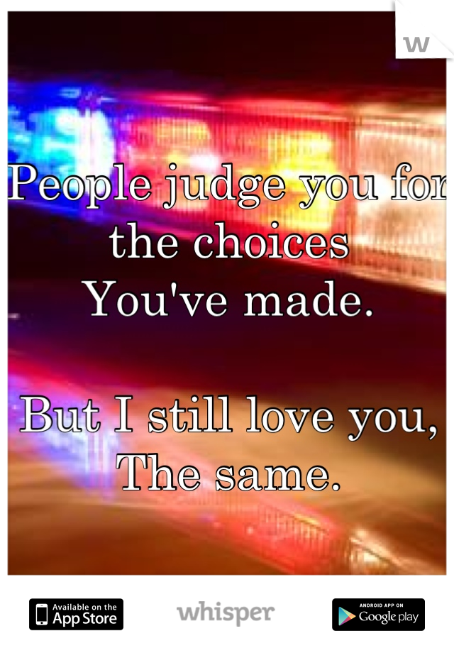 People judge you for the choices
You've made.

But I still love you,
The same.