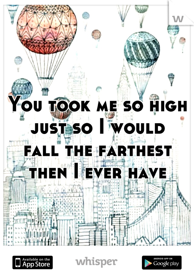 You took me so high 
just so I would 
fall the farthest 
then I ever have