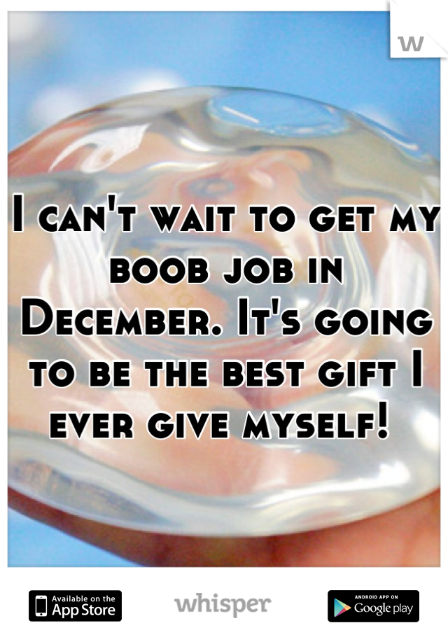 I can't wait to get my boob job in December. It's going to be the best gift I ever give myself! 