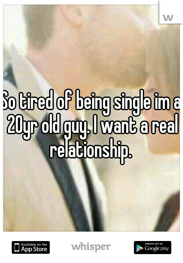 So tired of being single im a 20yr old guy. I want a real relationship. 