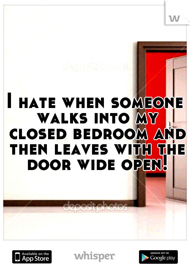 I hate when someone walks into my closed bedroom and then leaves with the door wide open!