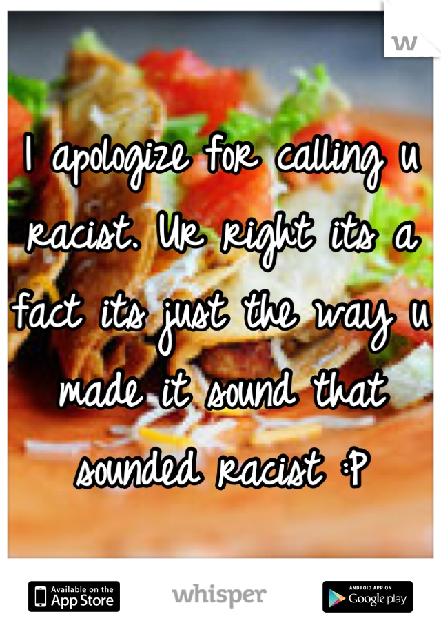 I apologize for calling u racist. Ur right its a fact its just the way u made it sound that sounded racist :P