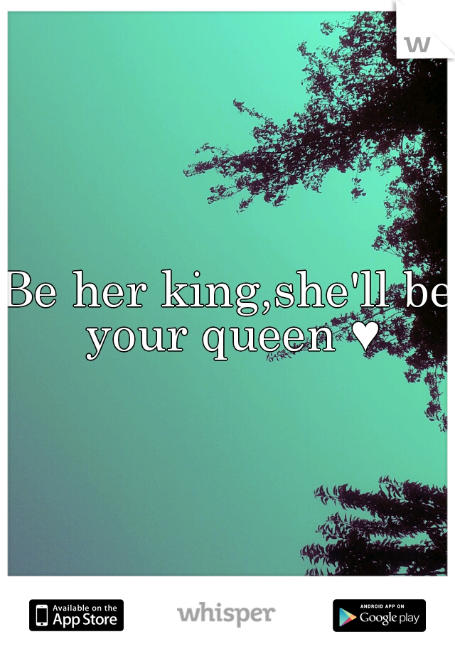 Be her king,she'll be your queen ♥