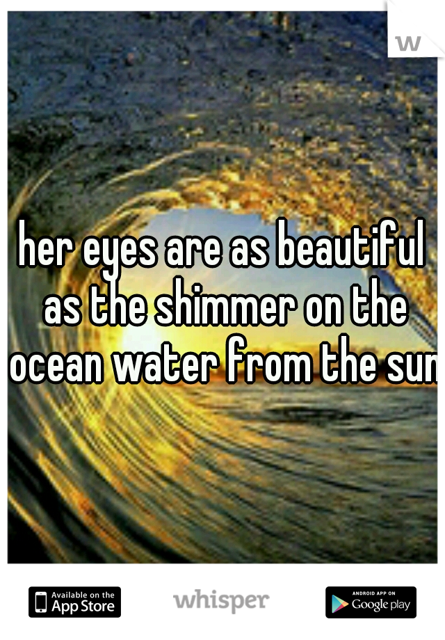 her eyes are as beautiful as the shimmer on the ocean water from the sun