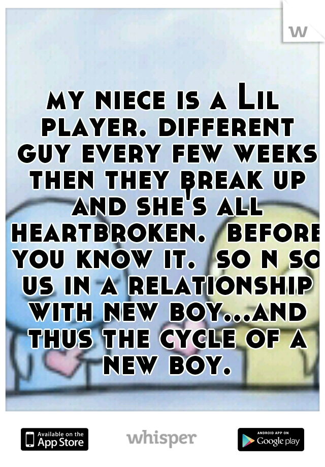 my niece is a Lil player. different guy every few weeks then they break up and she's all heartbroken.  before you know it.  so n so us in a relationship with new boy...and thus the cycle of a new boy.