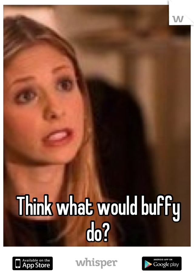 Think what would buffy do?