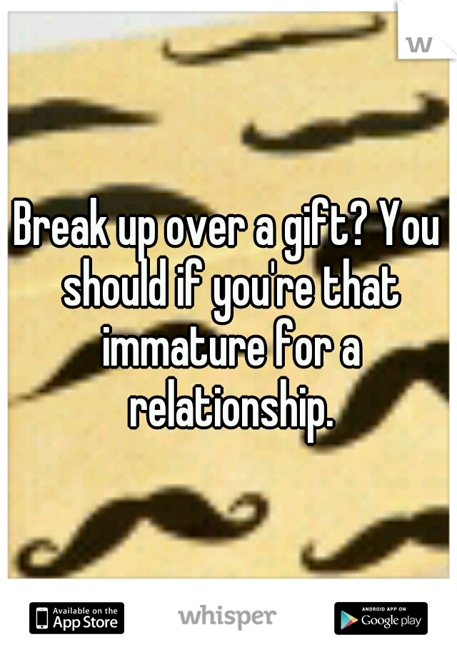Break up over a gift? You should if you're that immature for a relationship.
