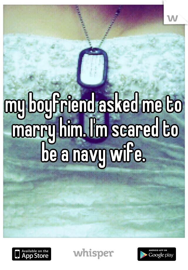 my boyfriend asked me to marry him. I'm scared to be a navy wife. 