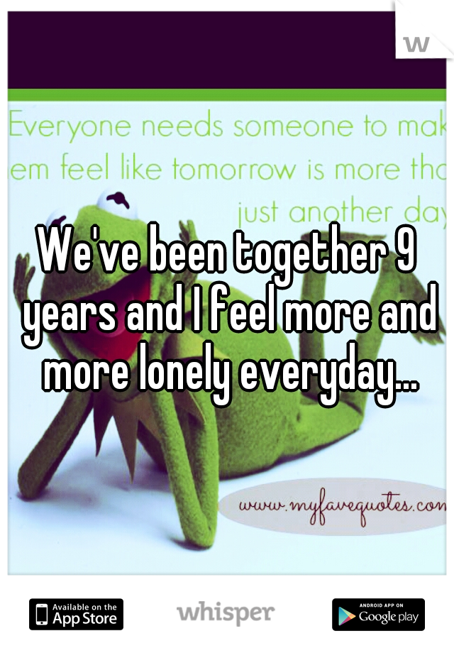 We've been together 9 years and I feel more and more lonely everyday...