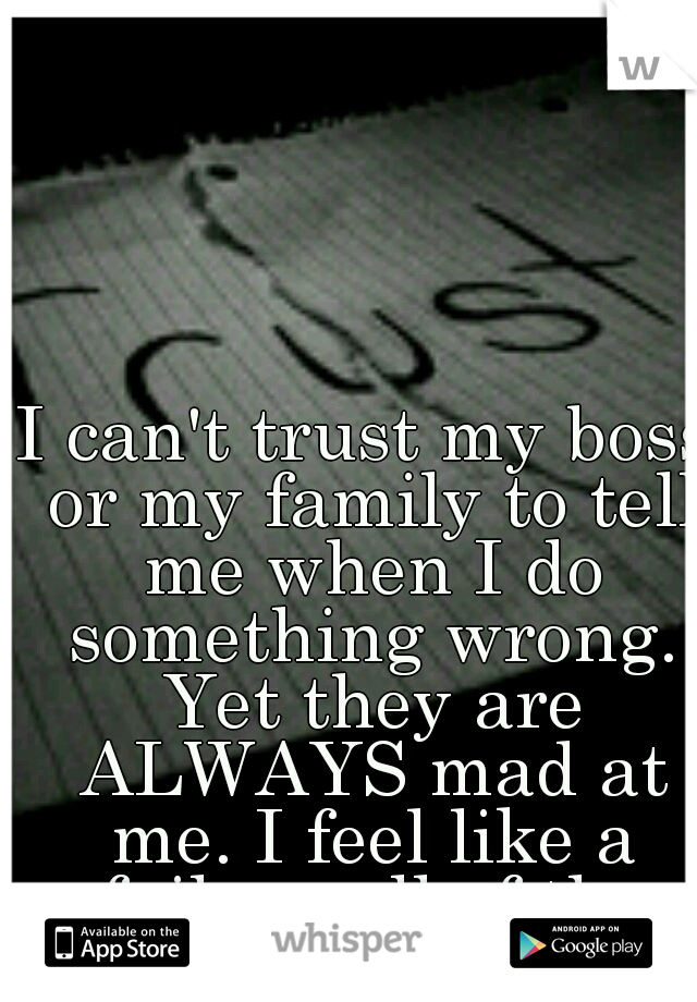 I can't trust my boss or my family to tell me when I do something wrong. Yet they are ALWAYS mad at me. I feel like a failure all of the time.