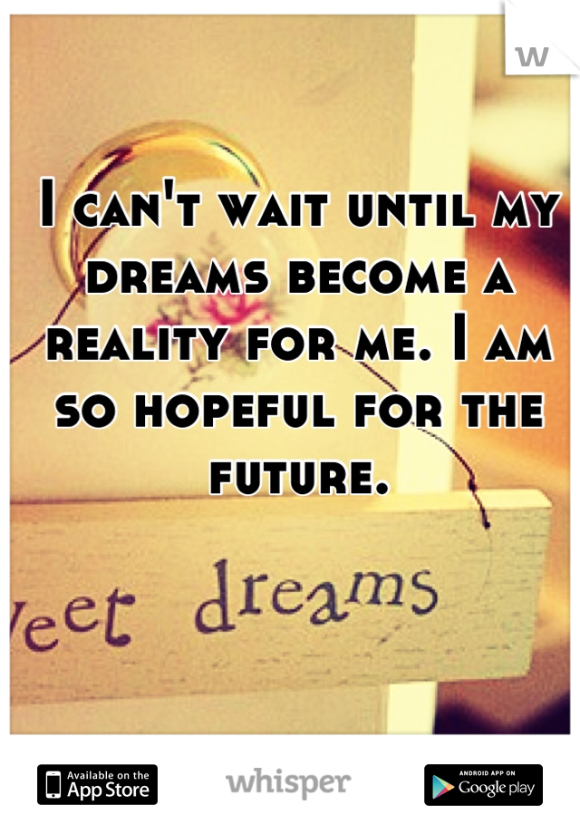 I can't wait until my dreams become a reality for me. I am so hopeful for the future.