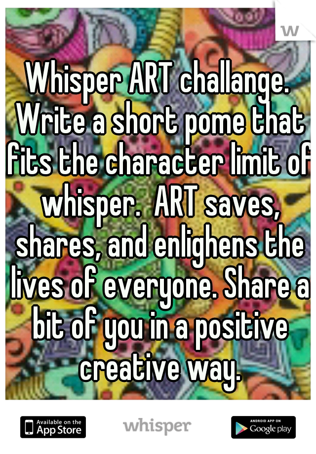 Whisper ART challange. Write a short pome that fits the character limit of whisper.  ART saves, shares, and enlighens the lives of everyone. Share a bit of you in a positive creative way.
